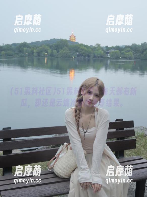 51黑料社区：每天都有新瓜，却还是云端冷静的坐等结果。