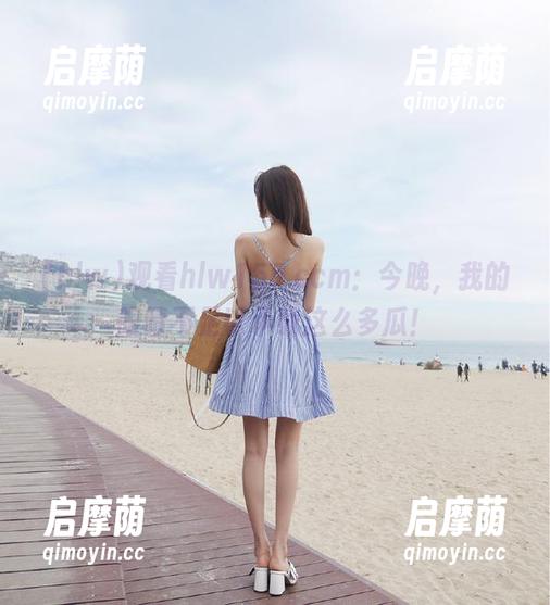 观看hlw155.ccm：今晚，我的眼睛不足以承载这么多瓜！