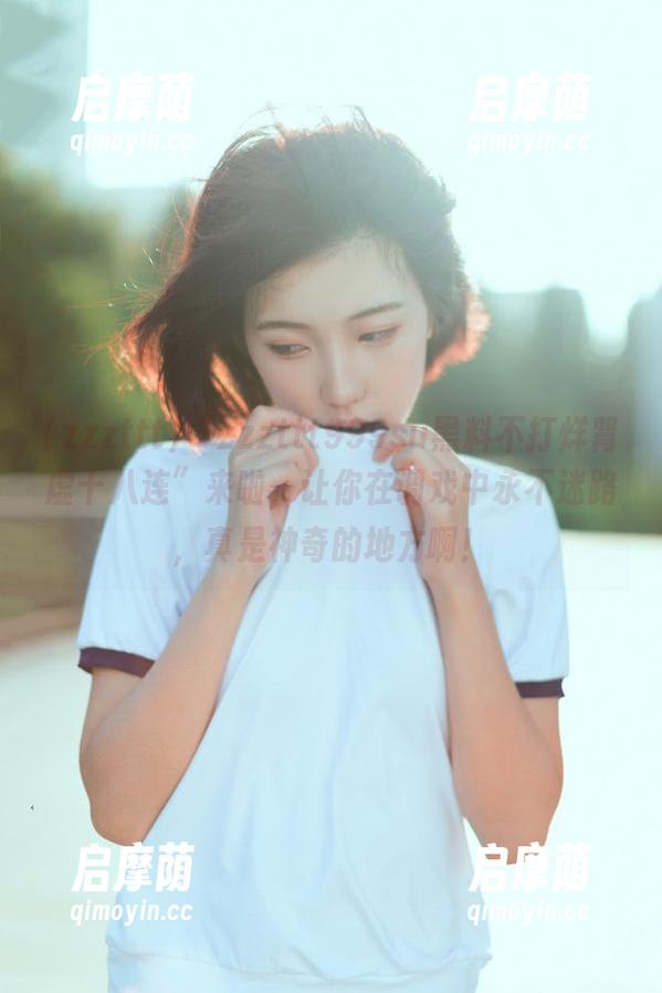 “zzzttt999su黑料不打烊肾虚十八连”来啦，让你在调戏中永不迷路，真是神奇的地方啊！