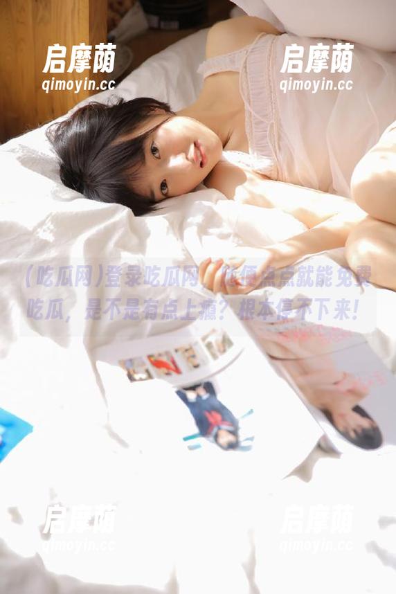 吃瓜网 登录吃瓜网,随便点点就能免费吃瓜,是不是有点上瘾?根本停不下来!